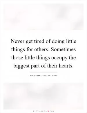 Never get tired of doing little things for others. Sometimes those little things occupy the biggest part of their hearts Picture Quote #1