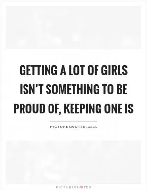 Getting a lot of girls isn’t something to be proud of, keeping one is Picture Quote #1