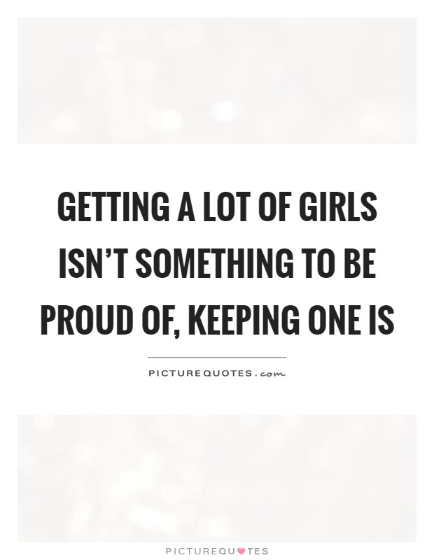 Getting a lot of girls isn't something to be proud of, keeping one is Picture Quote #1