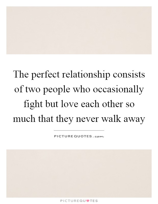 The perfect relationship consists of two people who occasionally fight but love each other so much that they never walk away Picture Quote #1