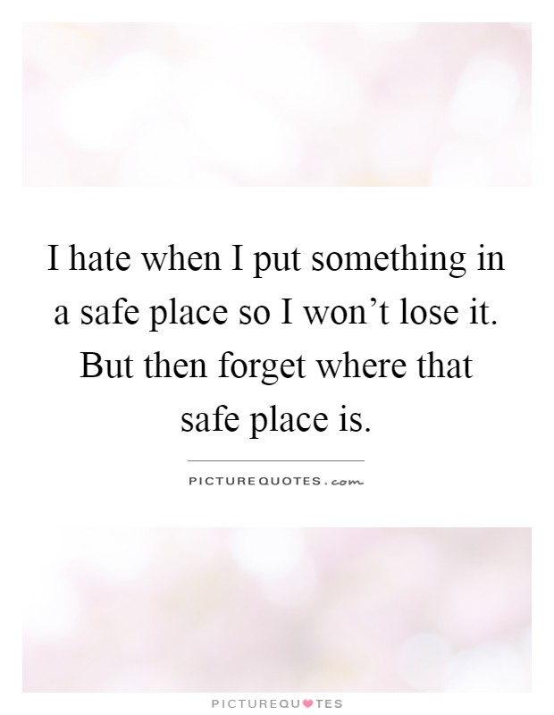 I hate when I put something in a safe place so I won't lose it. But then forget where that safe place is Picture Quote #1