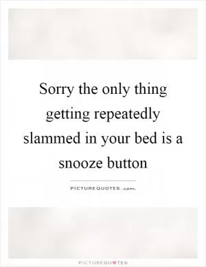Sorry the only thing getting repeatedly slammed in your bed is a snooze button Picture Quote #1