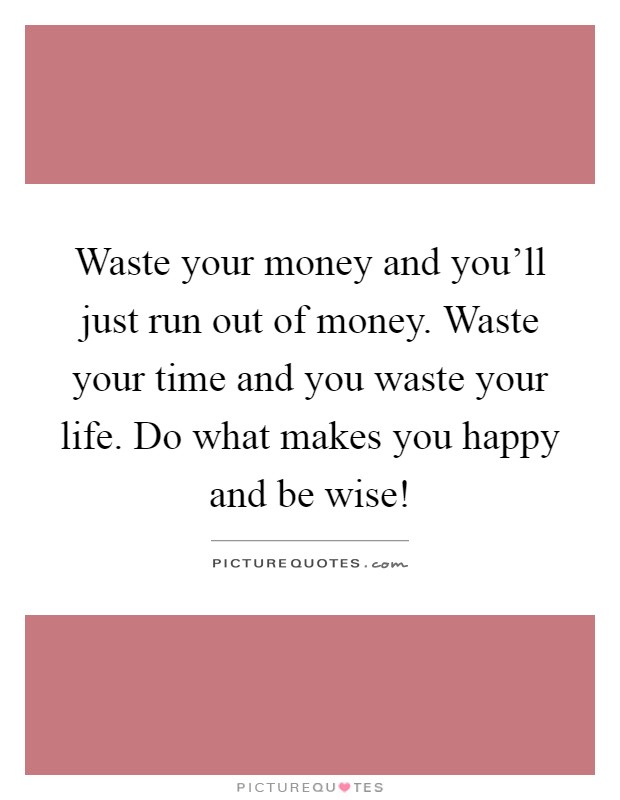 Waste your money and you'll just run out of money. Waste your time and you waste your life. Do what makes you happy and be wise! Picture Quote #1