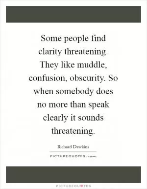 Some people find clarity threatening. They like muddle, confusion, obscurity. So when somebody does no more than speak clearly it sounds threatening Picture Quote #1