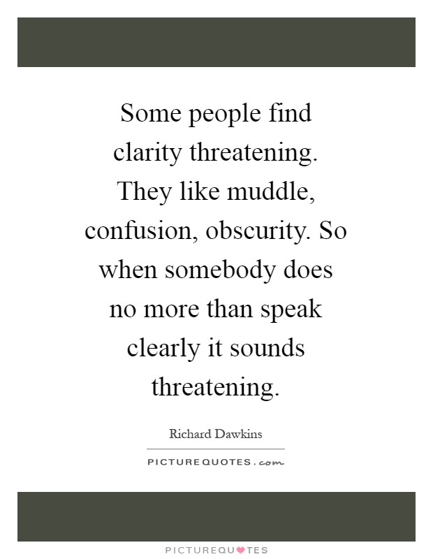 Some people find clarity threatening. They like muddle, confusion, obscurity. So when somebody does no more than speak clearly it sounds threatening Picture Quote #1