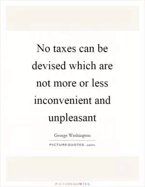 No taxes can be devised which are not more or less inconvenient and unpleasant Picture Quote #1