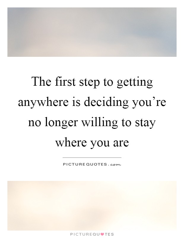 The first step to getting anywhere is deciding you're no longer willing to stay where you are Picture Quote #1