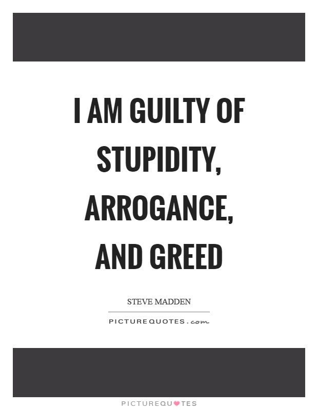 I am guilty of stupidity, arrogance, and greed Picture Quote #1