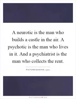 A neurotic is the man who builds a castle in the air. A psychotic is the man who lives in it. And a psychiatrist is the man who collects the rent Picture Quote #1