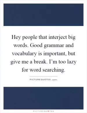 Hey people that interject big words. Good grammar and vocabulary is important, but give me a break. I’m too lazy for word searching Picture Quote #1