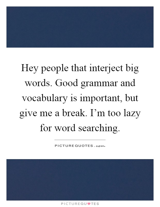 Hey people that interject big words. Good grammar and vocabulary is important, but give me a break. I'm too lazy for word searching Picture Quote #1