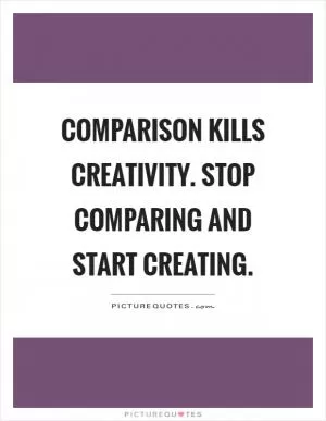 Comparison kills creativity. Stop comparing and start creating Picture Quote #1