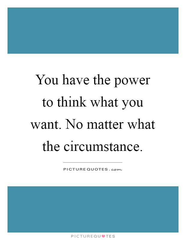 You have the power to think what you want. No matter what the circumstance Picture Quote #1