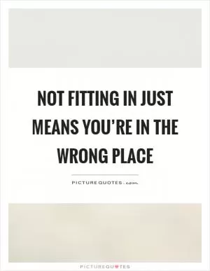 Not fitting in just means you’re in the wrong place Picture Quote #1