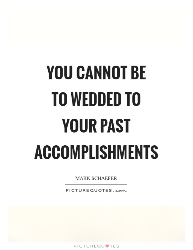 You cannot be to wedded to your past accomplishments Picture Quote #1