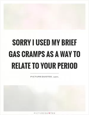 Sorry I used my brief gas cramps as a way to relate to your period Picture Quote #1