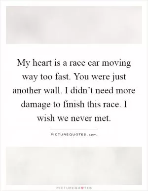 My heart is a race car moving way too fast. You were just another wall. I didn’t need more damage to finish this race. I wish we never met Picture Quote #1