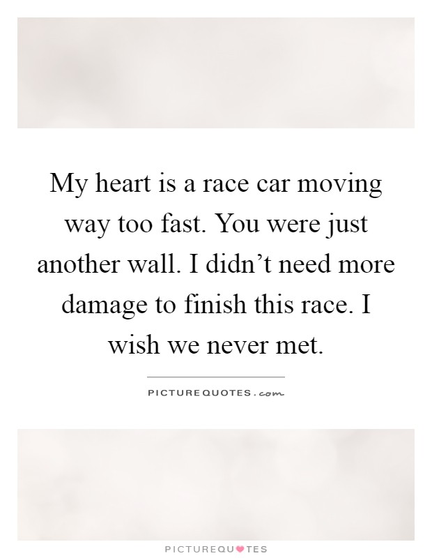 My heart is a race car moving way too fast. You were just another wall. I didn't need more damage to finish this race. I wish we never met Picture Quote #1