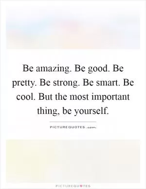 Be amazing. Be good. Be pretty. Be strong. Be smart. Be cool. But the most important thing, be yourself Picture Quote #1