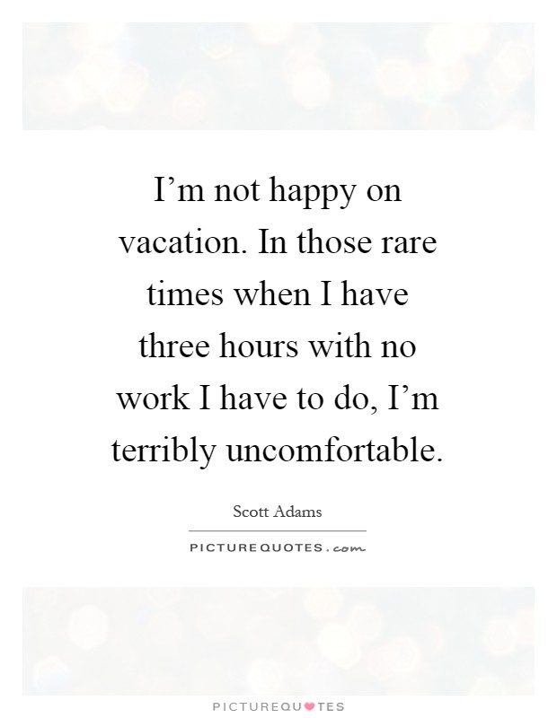 I'm not happy on vacation. In those rare times when I have three hours with no work I have to do, I'm terribly uncomfortable Picture Quote #1