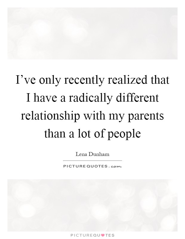 I've only recently realized that I have a radically different relationship with my parents than a lot of people Picture Quote #1