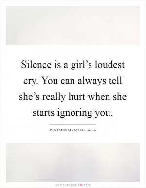 Silence is a girl’s loudest cry. You can always tell she’s really hurt when she starts ignoring you Picture Quote #1