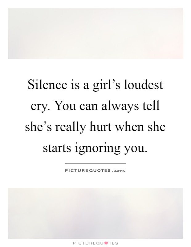 Silence is a girl's loudest cry. You can always tell she's really hurt when she starts ignoring you Picture Quote #1