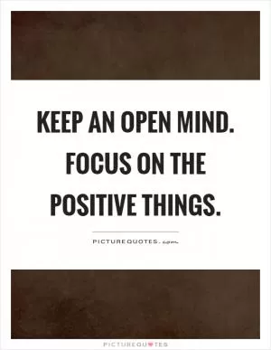 Keep an open mind. Focus on the positive things Picture Quote #1