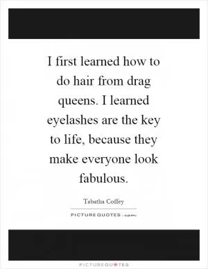 I first learned how to do hair from drag queens. I learned eyelashes are the key to life, because they make everyone look fabulous Picture Quote #1