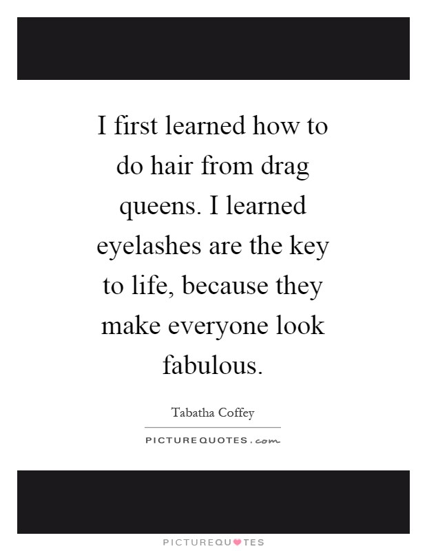 I first learned how to do hair from drag queens. I learned eyelashes are the key to life, because they make everyone look fabulous Picture Quote #1