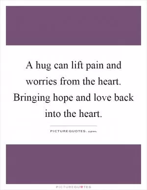A hug can lift pain and worries from the heart. Bringing hope and love back into the heart Picture Quote #1