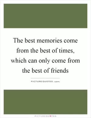 The best memories come from the best of times, which can only come from the best of friends Picture Quote #1
