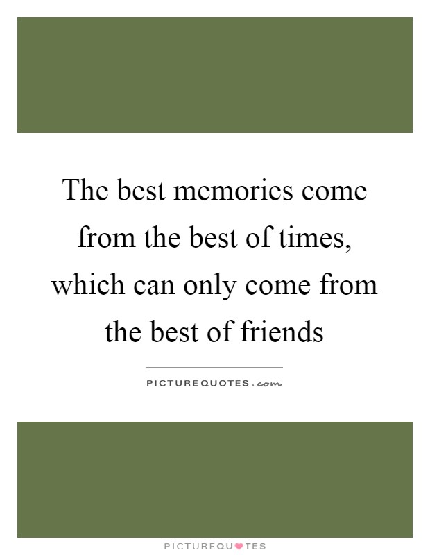 The best memories come from the best of times, which can only come from the best of friends Picture Quote #1