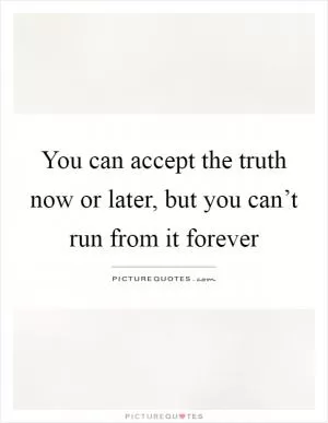 You can accept the truth now or later, but you can’t run from it forever Picture Quote #1