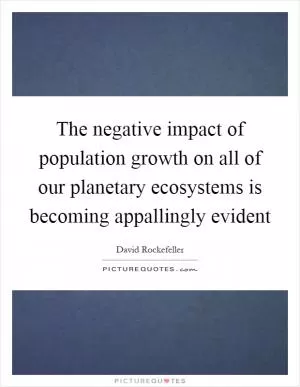 The negative impact of population growth on all of our planetary ecosystems is becoming appallingly evident Picture Quote #1