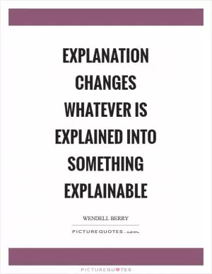 Explanation changes whatever is explained into something explainable Picture Quote #1