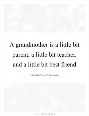 A grandmother is a little bit parent, a little bit teacher, and a little bit best friend Picture Quote #1
