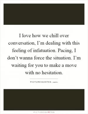 I love how we chill over conversation, I’m dealing with this feeling of infatuation. Pacing, I don’t wanna force the situation. I’m waiting for you to make a move with no hesitation Picture Quote #1