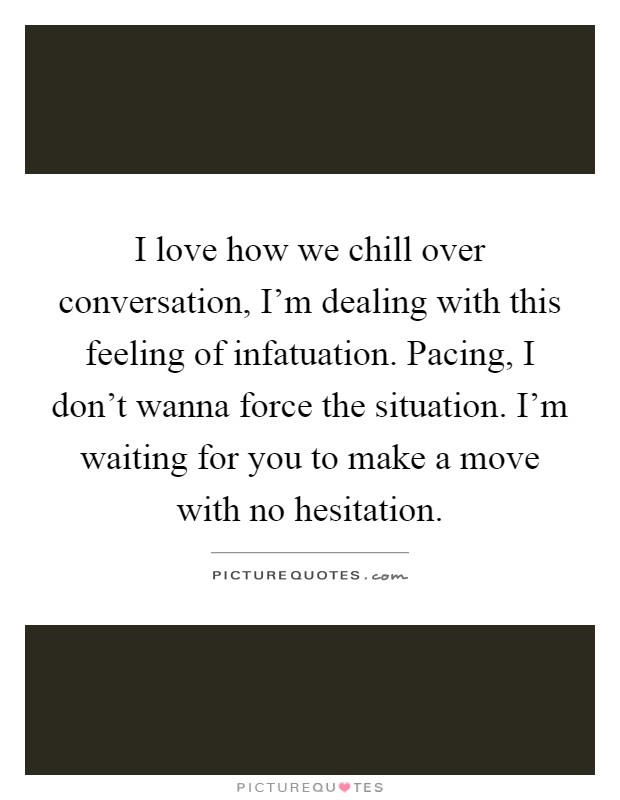 I love how we chill over conversation, I'm dealing with this feeling of infatuation. Pacing, I don't wanna force the situation. I'm waiting for you to make a move with no hesitation Picture Quote #1