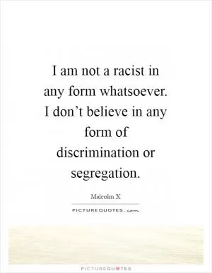 I am not a racist in any form whatsoever. I don’t believe in any form of discrimination or segregation Picture Quote #1