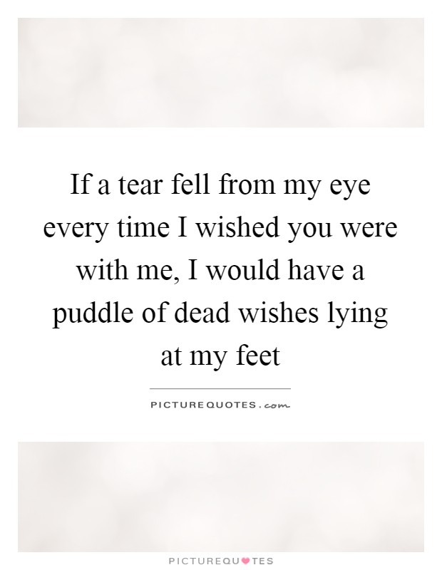 If a tear fell from my eye every time I wished you were with me, I would have a puddle of dead wishes lying at my feet Picture Quote #1