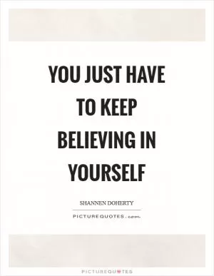 You just have to keep believing in yourself Picture Quote #1