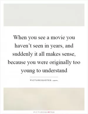 When you see a movie you haven’t seen in years, and suddenly it all makes sense, because you were originally too young to understand Picture Quote #1