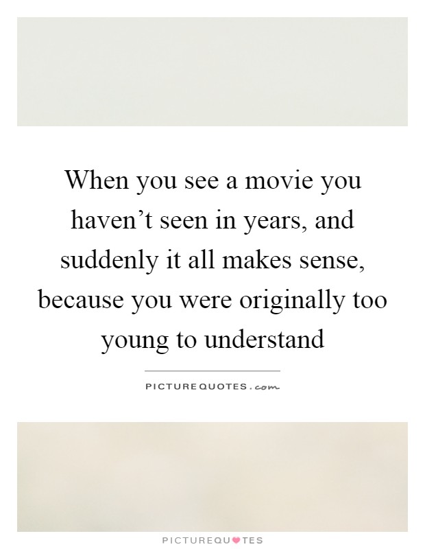 When you see a movie you haven't seen in years, and suddenly it all makes sense, because you were originally too young to understand Picture Quote #1