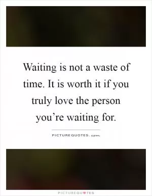 Waiting is not a waste of time. It is worth it if you truly love the person you’re waiting for Picture Quote #1
