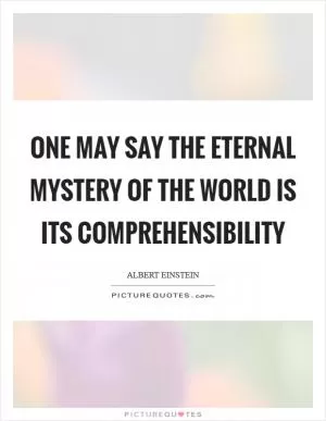One may say the eternal mystery of the world is its comprehensibility Picture Quote #1
