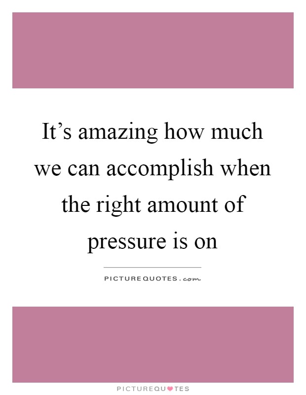 It's amazing how much we can accomplish when the right amount of pressure is on Picture Quote #1