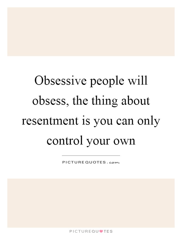 Obsessive people will obsess, the thing about resentment is you can only control your own Picture Quote #1