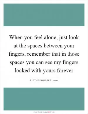 When you feel alone, just look at the spaces between your fingers, remember that in those spaces you can see my fingers locked with yours forever Picture Quote #1