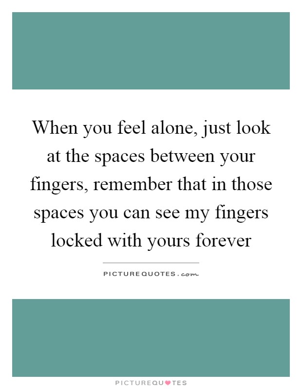 When you feel alone, just look at the spaces between your fingers, remember that in those spaces you can see my fingers locked with yours forever Picture Quote #1